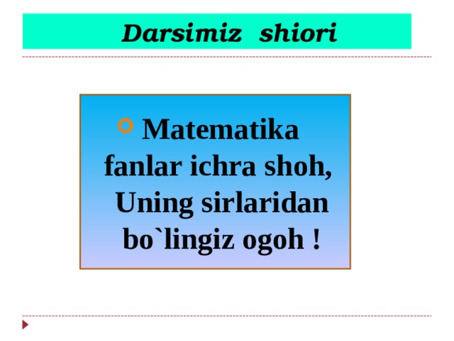  Darsimiz shiori  Matematika fanlar ichra shoh, Uning sirlaridan bo`lingiz ogoh ! 