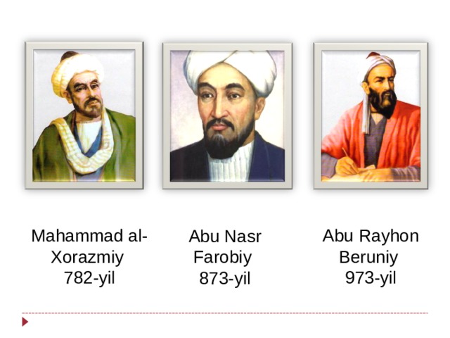 Mahammad al-Xorazmiy 782-yil Abu Rayhon Beruniy 973-yil Abu Nasr Farobiy 873-yil 