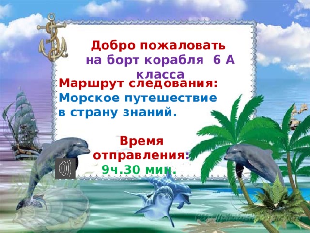 Добро пожаловать на борт корабля 6 А класса Маршрут следования: Морское путешествие в страну знаний. Время отправления : 9ч.30 мин. 