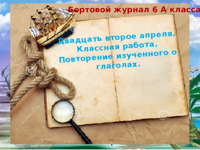 Двадцать второе апреля. Классная работа. Повторение изученного о глаголах.  Бортовой журнал 6 А класса. 