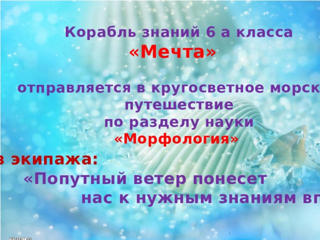  Корабль знаний 6 а класса «Мечта»  отправляется в кругосветное морское путешествие  по разделу науки «Морфология»   Девиз экипажа:  «Попутный ветер понесет  нас к нужным знаниям вперед!» 