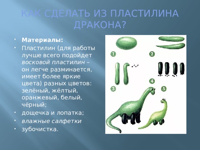 КАК СДЕЛАТЬ ИЗ ПЛАСТИЛИНА ДРАКОНА? Материалы: Пластилин (для работы лучше всего подойдет восковой пластилин – он легче разминается, имеет более яркие цвета) разных цветов: зелёный, жёлтый, оранжевый, белый, чёрный; дощечка и лопатка;  влажные салфетки зубочистка. 