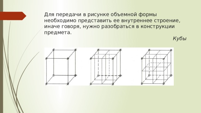 Для передачи в рисунке объемной формы необходимо представить ее внутреннее строение, иначе говоря, нужно разобраться в конструкции предмета.   Кубы   
