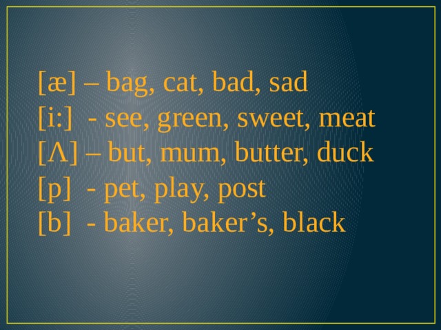 [æ] – bag, cat, bad, sad [i:] - see, green, sweet, meat [Λ] – but, mum, butter, duck [p] - pet, play, post [b] - baker, baker’s, black 