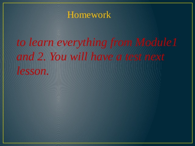 Homework to learn everything from Module1 and 2. You will have a test next lesson. 