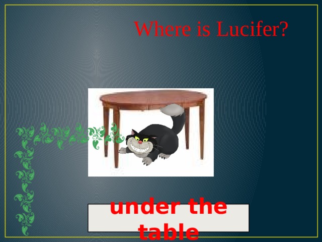 Where is Lucifer? under the table 