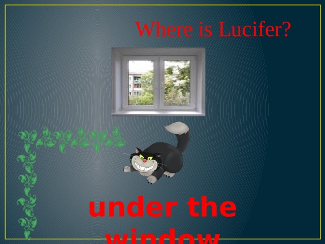 Where is Lucifer? under the window 