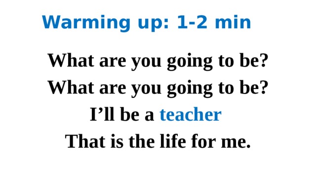 Warming up: 1-2 min What are you going to be? What are you going to be? I’ll be a teacher That is the life for me. 