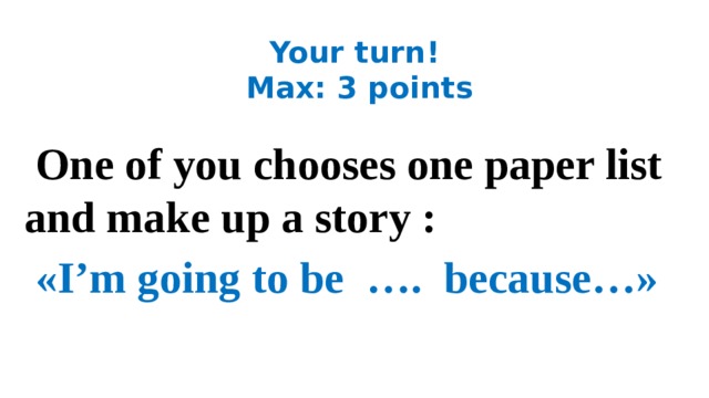 Your turn!  Max: 3 points  One of you chooses one paper list and make up a story :  «I’m going to be …. because…» 