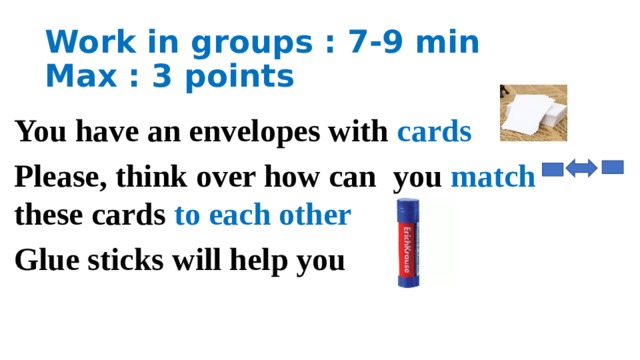 Work in groups : 7-9 min  Max : 3 points You have an envelopes with cards Please, think over how can you match these cards to each other Glue sticks will help you 