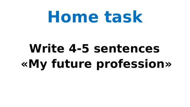 Home task  Write 4-5 sentences «My future profession» 