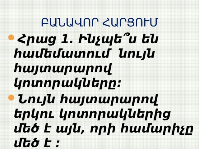 ԲԱՆԱՎՈՐ ՀԱՐՑՈՒՄ Հրաց 1. Ինչպե՞ս են համեմատում նույն հայտարարով կոտորակները: Նույն հայտարարով երկու կոտորակներից մեծ է այն, որի համարիչը մեծ է :   