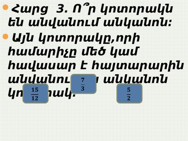 Հարց 3. Ո՞ր կոտորակն են անվանում անկանոն: Այն կոտորակը,որի համարիչը մեծ կամ հավասար է հայտարարին անվանում են անկանոն կոտորակ:       