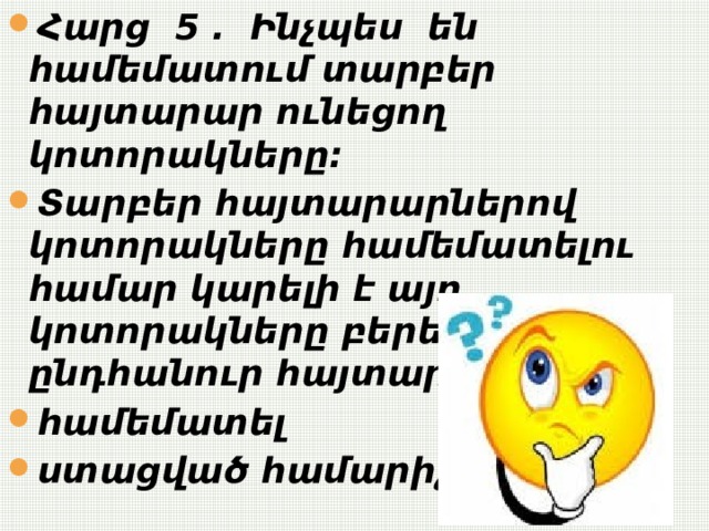 Հարց 5 . Ինչպես են համեմատում տարբեր հայտարար ունեցող կոտորակները: Տարբեր հայտարարներով կոտորակները համեմատելու համար կարելի է այդ կոտորակները բերել ընդհանուր հայտարարի,ապա համեմատել ստացված համարիչները:  