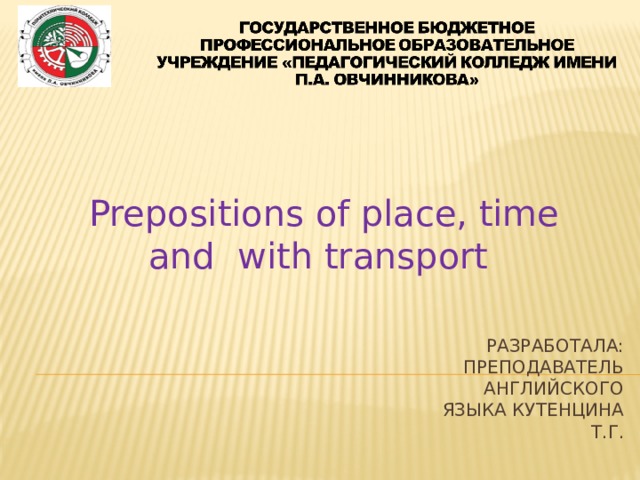 Prepositions of place, time and with transport Разработала: преподаватель английского языка Кутенцина Т.Г. 