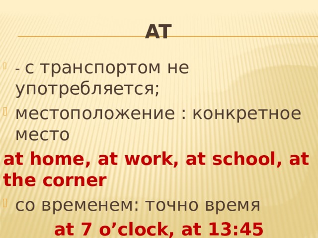 AT - с транспортом не употребляется; местоположение : конкретное место at home, at work, at school, at the corner со временем: точно время at 7 o’clock, at 13:45 