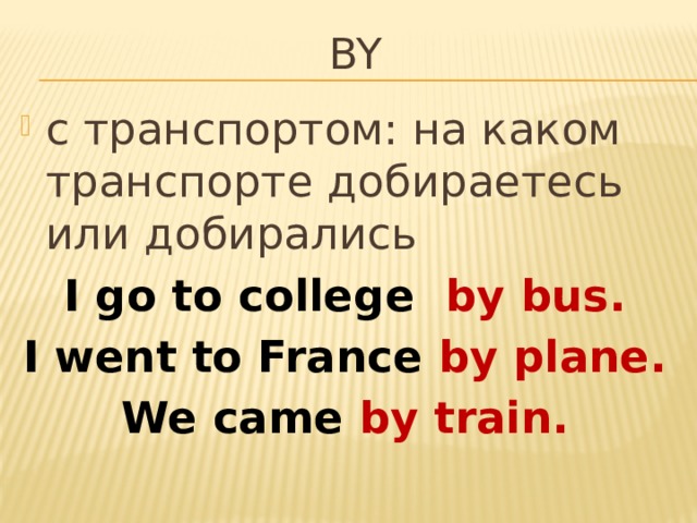 By с транспортом: на каком транспорте добираетесь или добирались I go to college by bus. I went to France by plane. We came by train. 