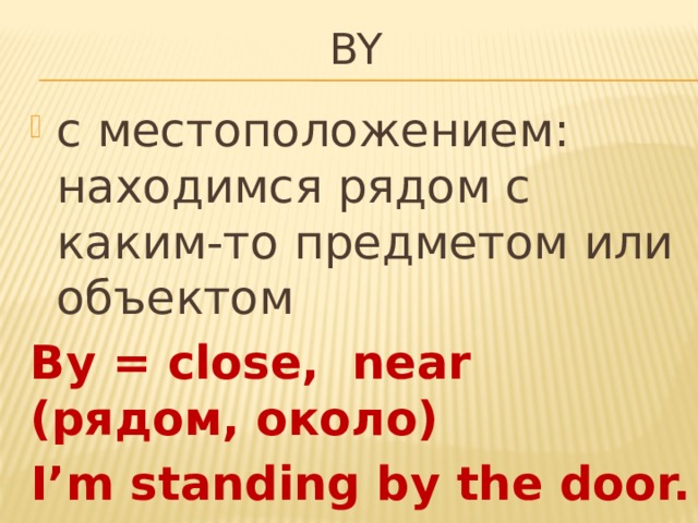 BY с местоположением: находимся рядом с каким-то предметом или объектом By = close, near (рядом, около) I’m standing by the door. 