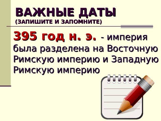 ВАЖНЫЕ ДАТЫ  (ЗАПИШИТЕ И ЗАПОМНИТЕ) 395 год н. э. - империя была разделена на Восточную Римскую империю и Западную Римскую империю  