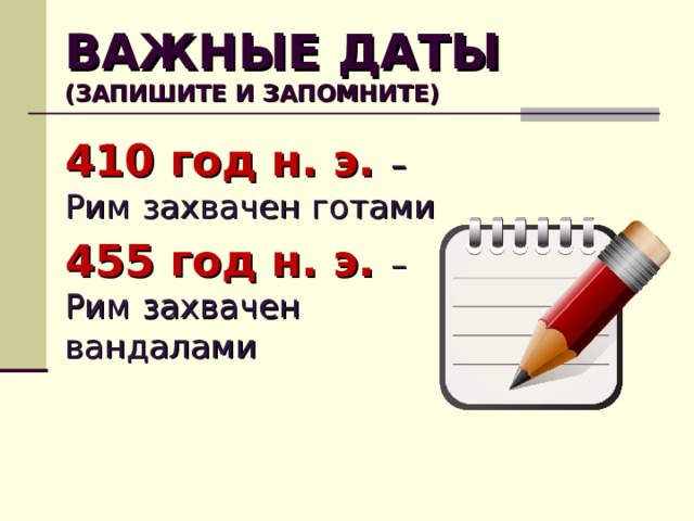 ВАЖНЫЕ ДАТЫ  (ЗАПИШИТЕ И ЗАПОМНИТЕ) 410 год н. э. – Рим захвачен готами 455 год н. э. – Рим захвачен вандалами  