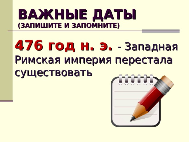 ВАЖНЫЕ ДАТЫ  (ЗАПИШИТЕ И ЗАПОМНИТЕ) 476 год н. э. - Западная Римская империя перестала существовать  