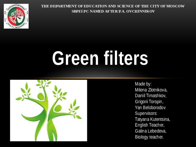 THE DEPARTMENT OF EDUCATION AND SCIENCE OF THE CITY OF MOSCOW SBPEI PC NAMED AFTER P.A. OVCHINNIKOV Green filters Made by: Milena Zlotnikova, Daniil Timashkov, Grigorii Toropin, Yan Beloborodov Supervisors: Tatyana Kutentsina, English Teacher, Galina Lebedeva, Biology teacher. 