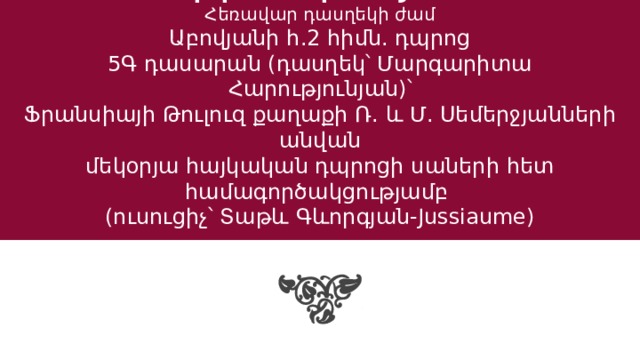 Անրի Վերնոյ-100  Հեռավար դասղեկի ժամ  Աբովյանի հ.2 հիմն. դպրոց  5Գ դասարան (դասղեկ՝ Մարգարիտա Հարությունյան)՝  Ֆրանսիայի Թուլուզ քաղաքի Ռ. և Մ. Սեմերջյանների անվան  մեկօրյա հայկական դպրոցի սաների հետ համագործակցությամբ  (ուսուցիչ՝ Տաթև Գևորգյան-Jussiaume)     