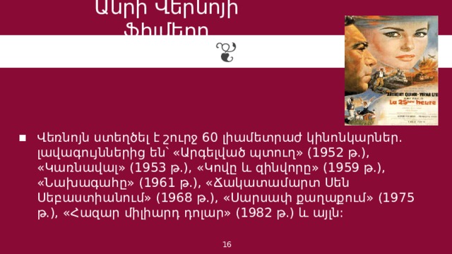 Անրի Վերնոյի ֆիլմերը Վեռնոյն ստեղծել է շուրջ 60 լիամետրաժ կինոնկարներ. լավագույններից են՝ «Արգելված պտուղ» (1952 թ.), «Կառնավալ» (1953 թ.), «Կովը և զինվորը» (1959 թ.), «Նախագահը» (1961 թ.), «Ճակատամարտ Սեն Սեբաստիանում» (1968 թ.), «Սարսափ քաղաքում» (1975 թ.), «Հազար միլիարդ դոլար» (1982 թ.) և այլն: 1 