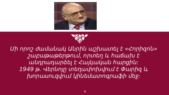 Մի որոշ ժամանակ Անրին աշխատել է «Հորիզոն» շաբաթաթերթում, որտեղ և հաճախ է անդրադարձել է Հայկական հարցին: 1949 թ. Վերնոյը տեղափոխվում է Փարիզ և խորասուզվում կինեմատոգրաֆի մեջ: 1 