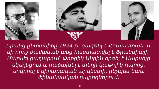 Նրանց ընտանիքը 1924 թ. գաղթել է Հունաստան, և մի որոշ ժամանակ անց հաստատվել է Ֆրանսիայի Մարսել քաղաքում: Փոքրիկ Անրին երգել է Մարսելի եկեղեցում և հաճախել է տեղի կաթոլիկ դպրոց, սովորել է կիրառական արվեստի, ինչպես նաև ֆինանսական դպրոցներում: 1 