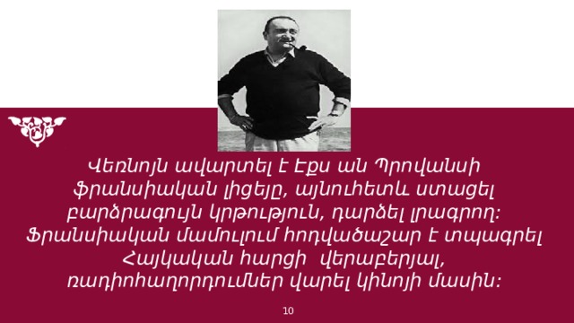 Վեռնոյն ավարտել է Էքս ան Պրովանսի ֆրանսիական լիցեյը, այնուհետև ստացել բարձրագույն կրթություն, դարձել լրագրող: Ֆրանսիական մամուլում հոդվածաշար է տպագրել Հայկական հարցի վերաբերյալ, ռադիոհաղորդումներ վարել կինոյի մասին: 1 