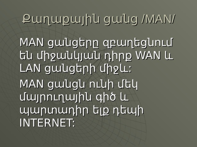 Քաղաքային ցանց /MAN/   MAN ցանցերը զբաղեցնում են միջանկյան դիրք WAN և LAN ցանցերի միջև:   MAN ցանցն ունի մեկ մայրուղային գիծ և պարտադիր ելք դեպի INTERNET: 