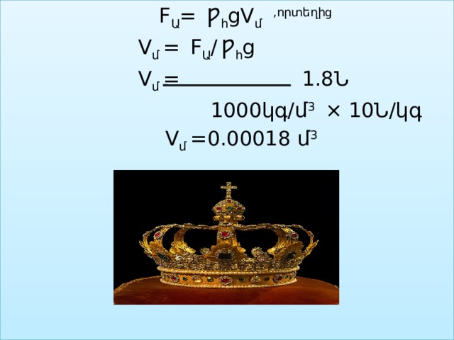  F Ա =  Ƿ հ gV մ ,որտեղից  V մ  =  F Ա /  Ƿ հ g   V մ  = 1.8Ն  1000կգ/մ 3 × 10Ն/կգ  V մ  =0.00018 մ 3 