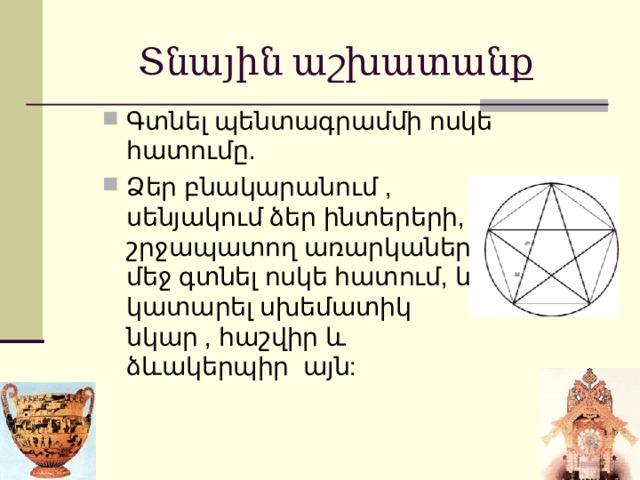 Տնային աշխատանք Գտնել պենտագրամմի ոսկե հատումը . Ձեր բնակարանում , սենյակում ձեր ինտերերի, շրջապատող առարկաների մեջ գտնել ոսկե հատում, և կատարել սխեմատիկ նկար , հաշվիր և ձևակերպիր այն : 