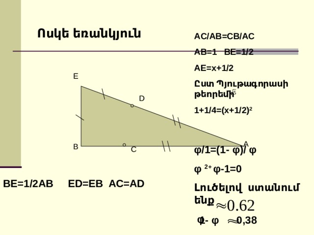 Ոսկե եռանկյուն AC/AB=CB/AC AB=1 BE=1/2 AE=x+1/2 Ըստ Պյութագորասի թեորեմի 1+1/4 =(x+1/2) 2  E D A B φ /1=(1- φ )/ φ φ  2+ φ -1=0 Լուծելով ստանում ենք  φ  C BE=1/2AB ED=EB AC=AD 1- φ 0,38 