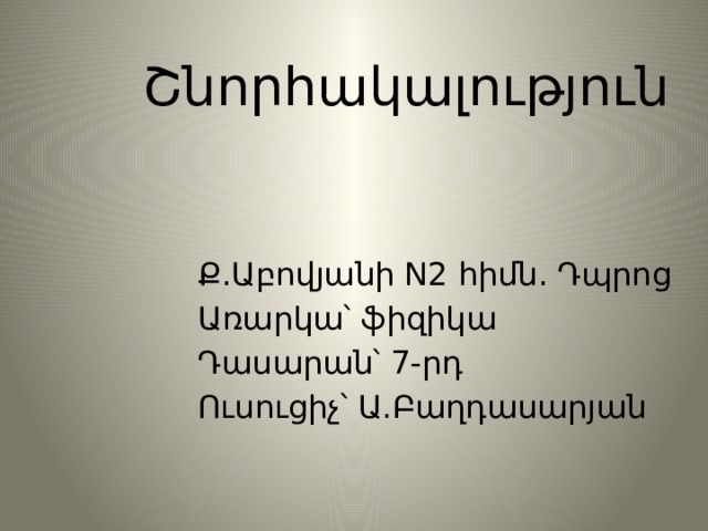  Շնորհակալություն  Ք.Աբովյանի N2 հիմն. Դպրոց  Առարկա՝ ֆիզիկա  Դասարան՝ 7-րդ  Ուսուցիչ՝ Ա.Բաղդասարյան 