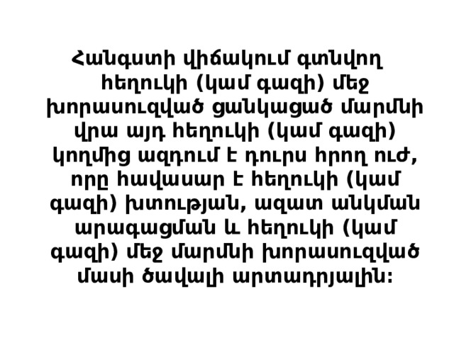 Հանգստի վիճակում գտնվող հեղուկի (կամ գազի) մեջ խորասուզված ցանկացած մարմնի վրա այդ հեղուկի (կամ գազի) կողմից ազդում է դուրս հրող ուժ, որը հավասար է հեղուկի (կամ գազի) խտության, ազատ անկման արագացման և հեղուկի (կամ գազի) մեջ մարմնի խորասուզված մասի ծավալի արտադրյալին։ 