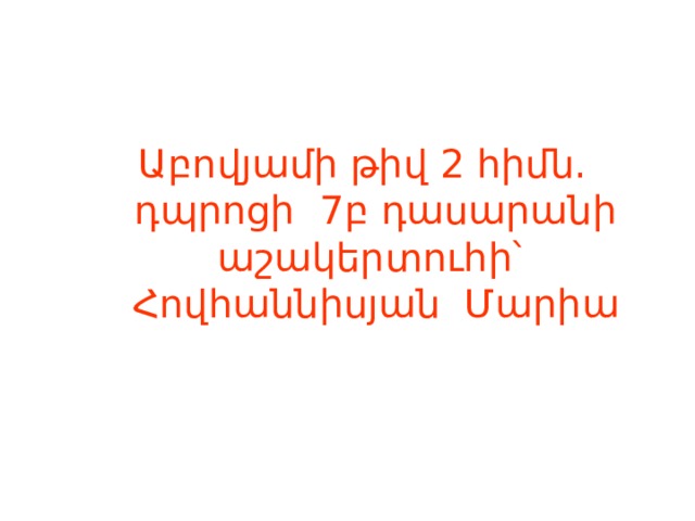 Աբովյամի թիվ 2 հիմն. դպրոցի 7բ դասարանի աշակերտուհի՝ Հովհաննիսյան Մարիա 