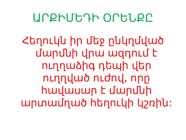 ԱՐՔԻՄԵԴԻ ՕՐԵՆՔԸ Հեղուկն իր մեջ ընկղմված մարմնի վրա ազդում է ուղղաձիգ դեպի վեր ուղղված ուժով, որը հավասար է մարմնի արտամղած հեղուկի կշռին: 