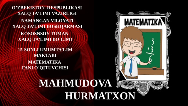 O’ZBEKISTON RESPUBLIKASI XALQ TA’LIMI VAZIRLIGI NAMANGAN VILOYATI XALQ TA’LIMI BOSHQARMASI KOSOSNSOY TUMAN XALQ TA’LIMI BO`LIMI 15-sonli umumta’lim maktabi MATEMATIKA FANI O`QITUVCHISI MAHMUDOVA  HURMATXON  