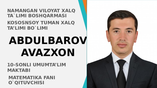 NAMANGAN VILOYAT XALQ TA`LIMI BOSHQARMASI Kososnsoy tuman Xalq ta’limi bo`limi ABDULBAROV AVAZXON Чтобы изменить изображение на этом слайде, выберите рисунок и удалите его. Затем нажмите значок «Рисунки» в заполнителе, чтобы вставить изображение. 10-sonli umumta’lim maktabi MATEMATIKA FANI O`QITUVCHISI 1 