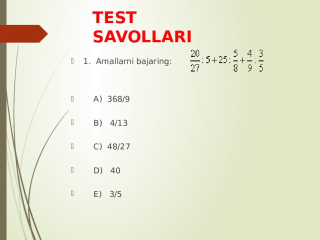TEST SAVOLLARI 1. Amallarni bajaring:  A) 368/9  B) 4/13  C) 48/27  D) 40  E) 3/5 