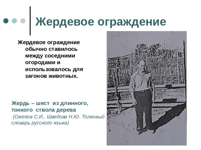 Жердевое ограждение Жердевое ограждение обычно ставилось между соседними огородами и использовалось для загонов животных. Жердь – шест из длинного, тонкого ствола дерева  (Ожегов С.И., Шведова Н.Ю. Толковый словарь русского языка) 