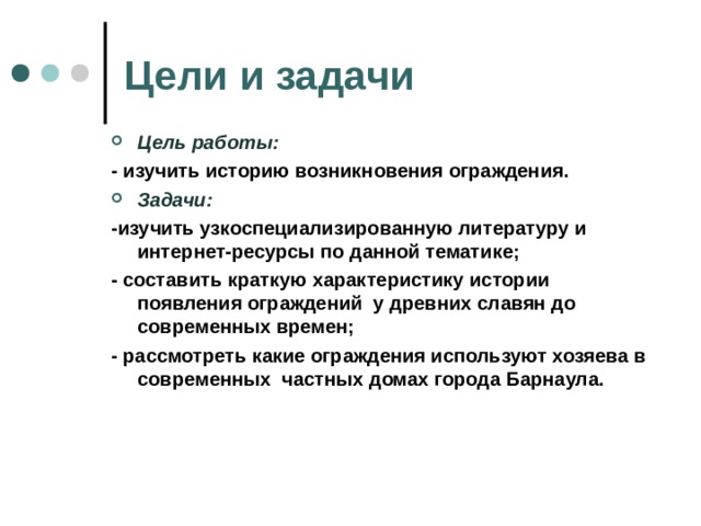 Цели и задачи Цель работы: - изучить историю возникновения ограждения. Задачи: -изучить узкоспециализированную литературу и интернет-ресурсы по данной тематике; - составить краткую характеристику истории появления ограждений у древних славян до современных времен; - рассмотреть какие ограждения используют хозяева в современных частных домах города Барнаула.  