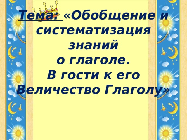 Тема: «Обобщение и систематизация знаний  о глаголе.  В гости к его Величество Глаголу»    