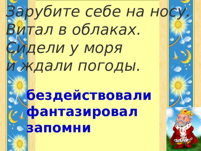 Зарубите себе на носу. Витал в облаках. Сидели у моря и ждали погоды. бездействовали фантазировал запомни  