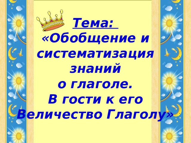 Тема:  «Обобщение и систематизация знаний  о глаголе.  В гости к его Величество Глаголу»    