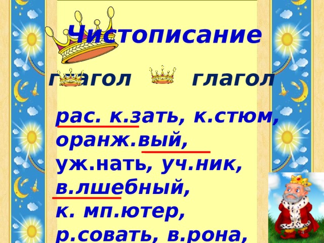  Чистописание глагол глагол   рас. к.зать, к.стюм, оранж.вый, уж.нать , уч.ник, в.лшебный, к. мп.ютер, р.совать, в.рона, л. мон.  