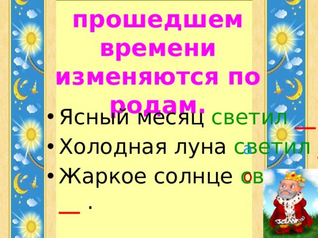 Глаголы в прошедшем времени изменяются по родам. Ясный месяц светил __  . Холодная луна светил  __  . Жаркое солнце светил  __  . а о  