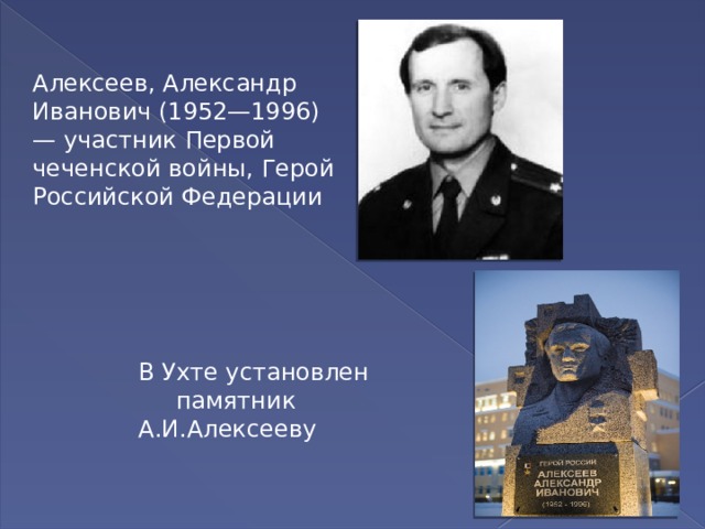 Алексеев, Александр Иванович (1952—1996) — участник Первой чеченской войны, Герой Российской Федерации В Ухте установлен памятник А.И.Алексееву 